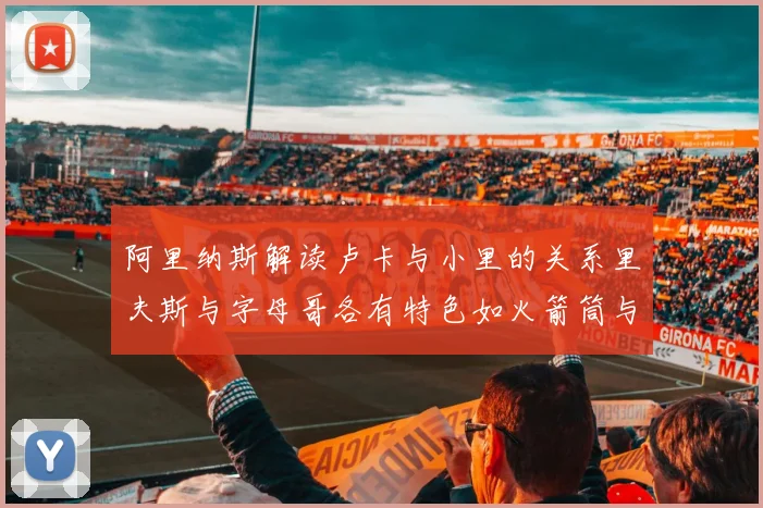 阿里纳斯解读卢卡与小里的关系里夫斯与字母哥各有特色如火箭筒与手枪
