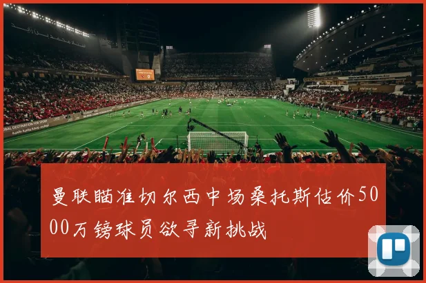 曼联瞄准切尔西中场桑托斯估价5000万镑球员欲寻新挑战