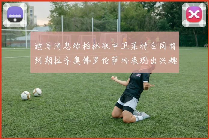 迪马消息称柏林联中卫莱特合同将到期拉齐奥佛罗伦萨均表现出兴趣
