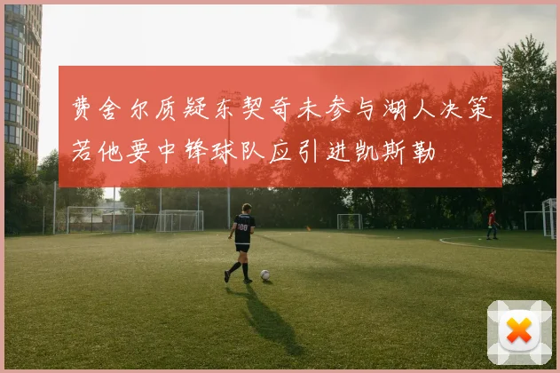 费舍尔质疑东契奇未参与湖人决策若他要中锋球队应引进凯斯勒