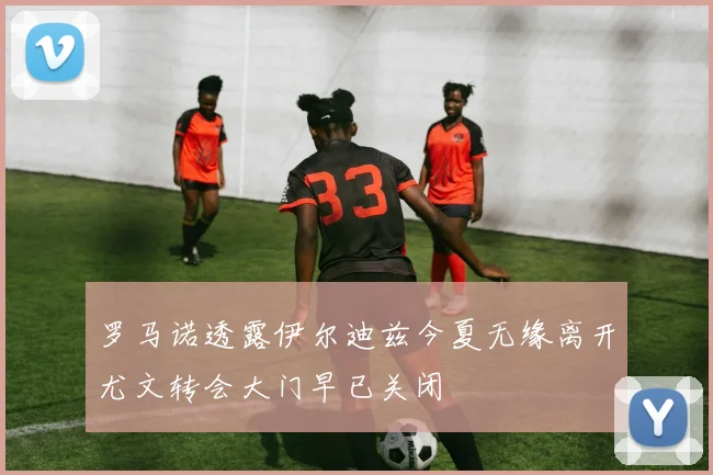 罗马诺透露伊尔迪兹今夏无缘离开尤文转会大门早已关闭