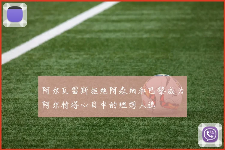 阿尔瓦雷斯拒绝阿森纳和巴黎成为阿尔特塔心目中的理想人选