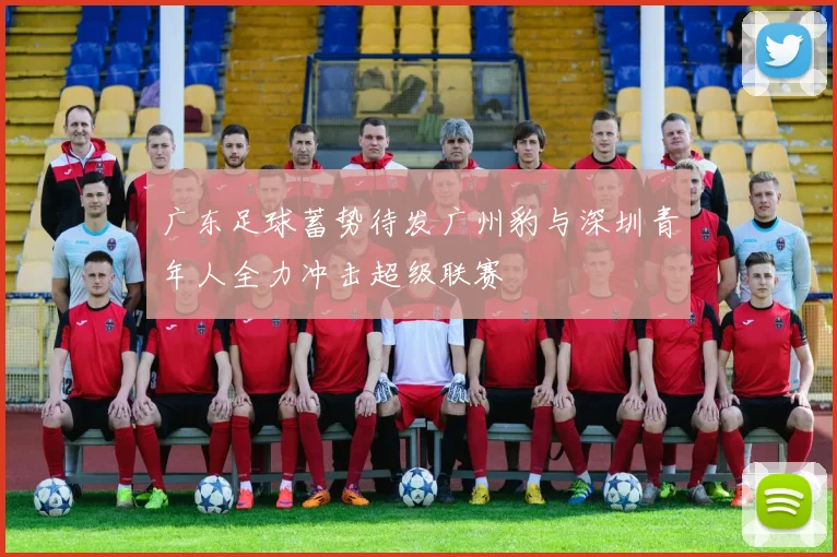 广东足球蓄势待发广州豹与深圳青年人全力冲击超级联赛