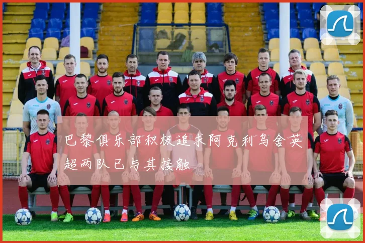巴黎俱乐部积极追求阿克利乌舍英超两队已与其接触