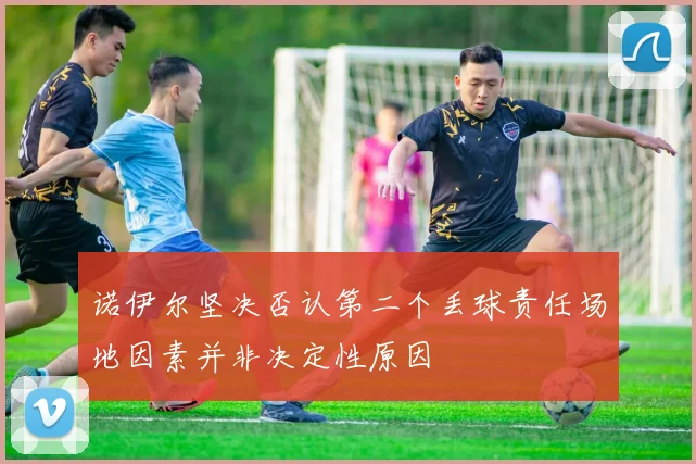 诺伊尔坚决否认第二个丢球责任场地因素并非决定性原因
