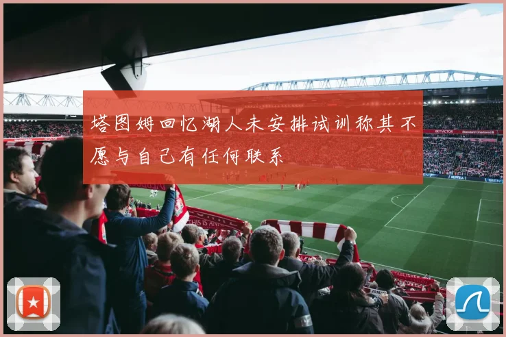 塔图姆回忆湖人未安排试训称其不愿与自己有任何联系
