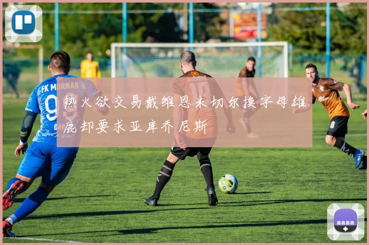 热火欲交易戴维恩米切尔换字母雄鹿却要求亚库乔尼斯