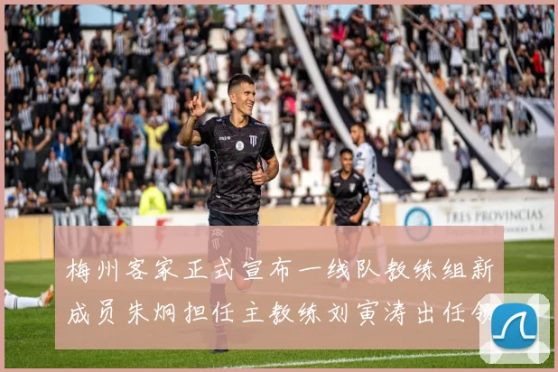 梅州客家正式宣布一线队教练组新成员朱炯担任主教练刘寅涛出任领队