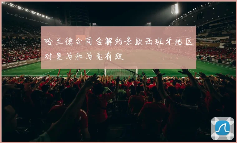 哈兰德合同含解约条款西班牙地区对皇马和马竞有效