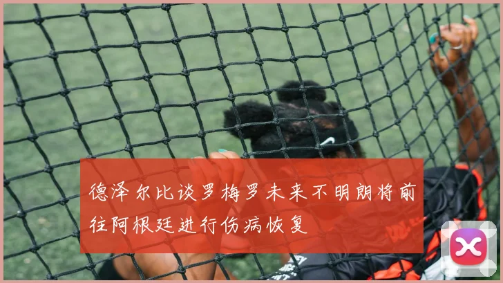 德泽尔比谈罗梅罗未来不明朗将前往阿根廷进行伤病恢复