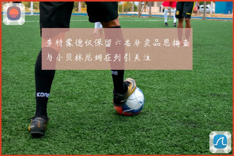 多特蒙德仅保留六名非卖品恩梅查与小贝林厄姆在列引关注