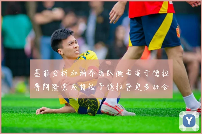 墨菲分析加纳乔离队概率高于德拉普阿隆索或将给予德拉普更多机会
