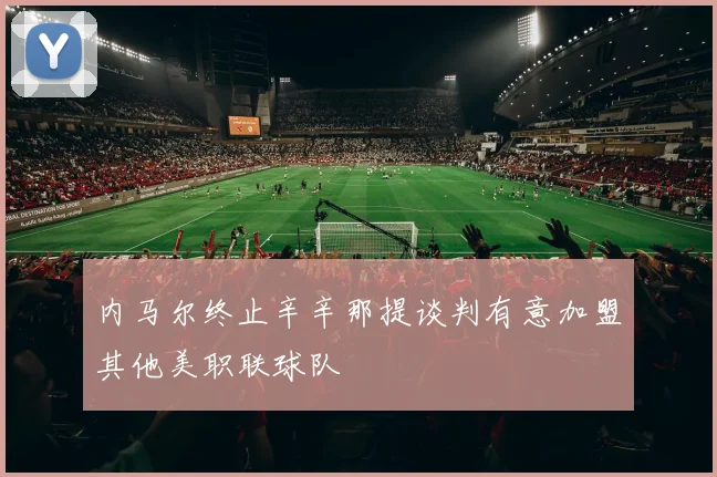 内马尔终止辛辛那提谈判有意加盟其他美职联球队
