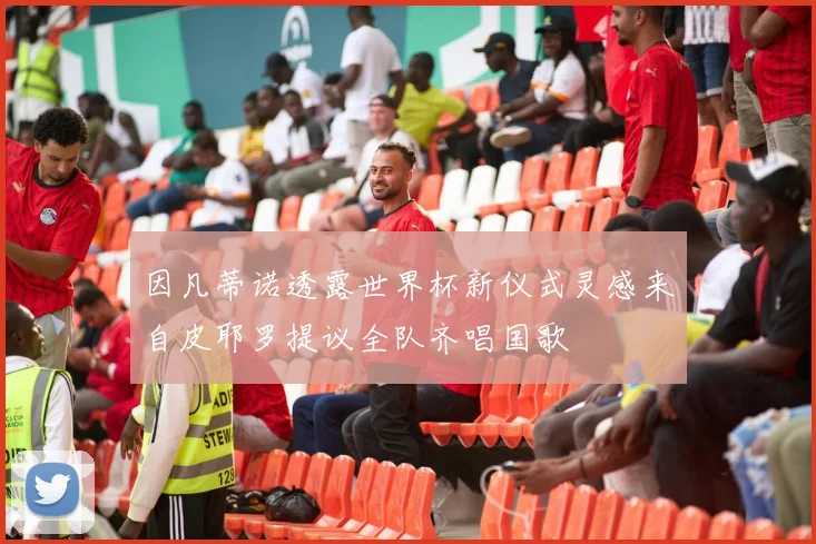 因凡蒂诺透露世界杯新仪式灵感来自皮耶罗提议全队齐唱国歌